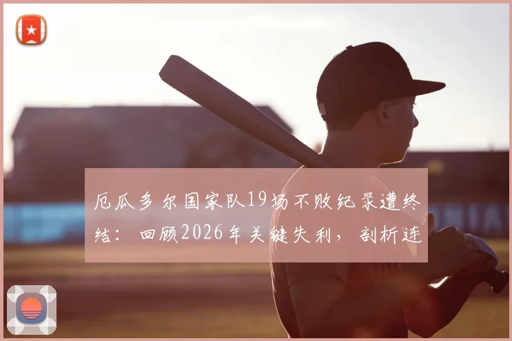 厄瓜多尔国家队19场不败纪录遭终结:回顾2026年关键失利,剖析连胜终结原因与影响