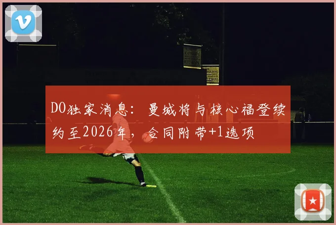DO独家消息：曼城将与核心福登续约至2026年，合同附带+1选项