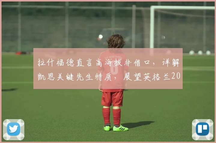 拉什福德直言高海拔非借口,详解凯恩关键先生特质,展望英格兰2026世界杯征程
