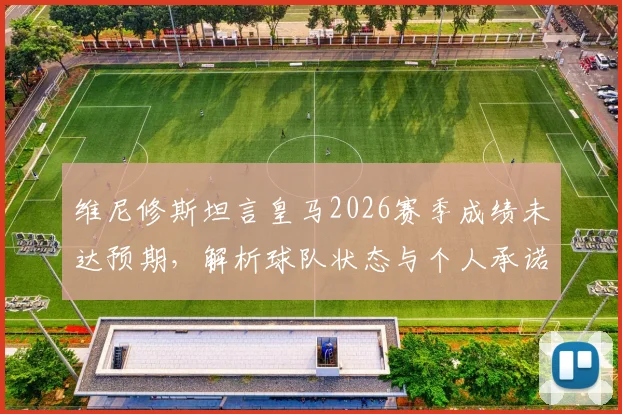 维尼修斯坦言皇马2026赛季成绩未达预期，解析球队状态与个人承诺，国家德比赛前全力争胜看点汇总