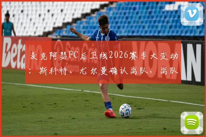 麦克阿瑟FC后卫线2026赛季大变动:斯科特、尤尔曼确认离队,离队原因与潜在下家分析,球迷热议阵容未来