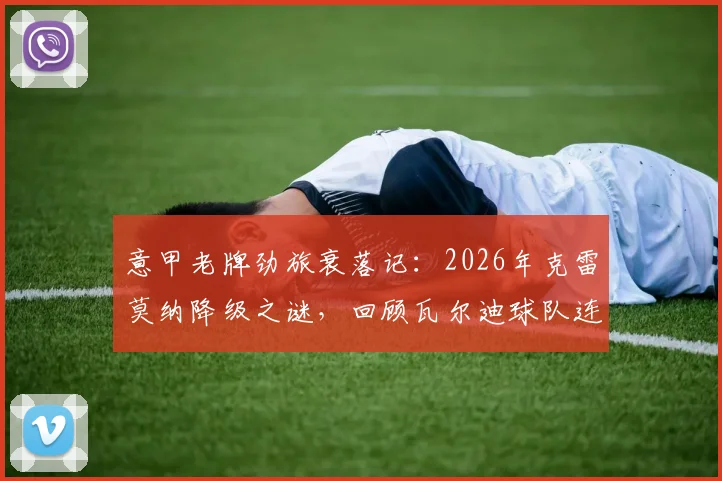 意甲老牌劲旅衰落记：2026年克雷莫纳降级之谜，回顾瓦尔迪球队连续2年降级困局