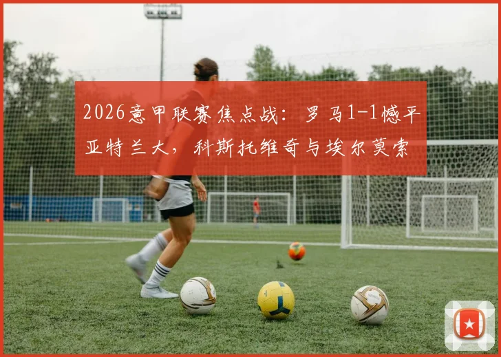 2026意甲联赛焦点战：罗马1-1憾平亚特兰大，科斯托维奇与埃尔莫索双双建功，全场战况解析及数据报告