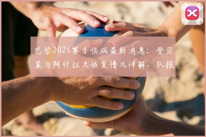 巴黎2026赛季伤病最新消息：登贝莱与阿什拉夫恢复情况详解，队报透露俱乐部乐观态度及复出时间预测