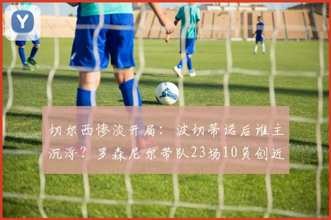 切尔西惨淡开局:波切蒂诺后谁主沉浮?罗森尼尔带队23场10负创近33年最差纪录