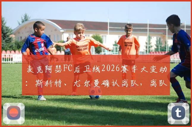 麦克阿瑟FC后卫线2026赛季大变动:斯科特、尤尔曼确认离队,离队原因与潜在下家分析,球迷热议阵容未来