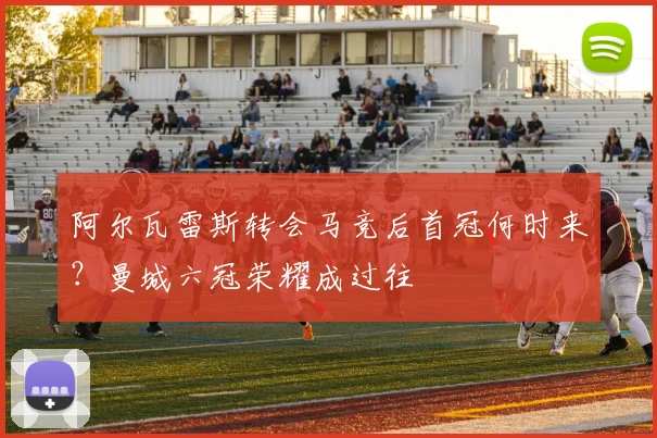 阿尔瓦雷斯转会马竞后首冠何时来？曼城六冠荣耀成过往