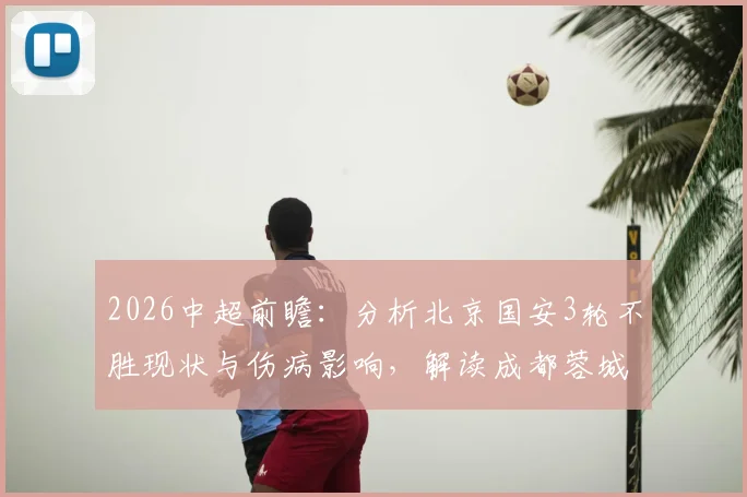 2026中超前瞻：分析北京国安3轮不胜现状与伤病影响，解读成都蓉城前场豪华配置，附两队历史交锋全记录