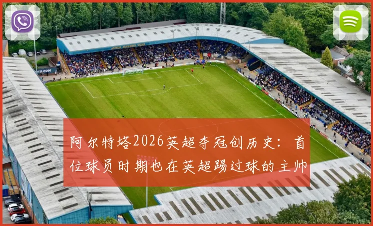 阿尔特塔2026英超夺冠创历史:首位球员时期也在英超踢过球的主帅夺冠,详解其球员生涯与执教之路