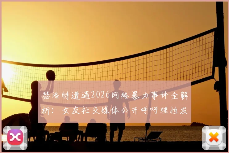 瑟洛特遭遇2026网络暴力事件全解析:女友社交媒体公开呼吁理性发言,运动员心理健康引关注