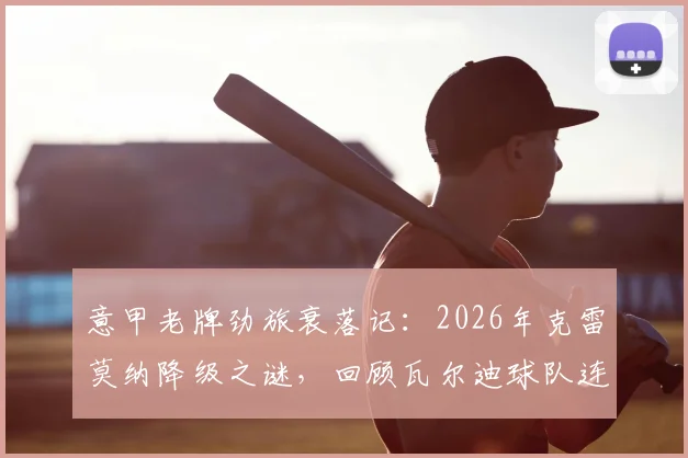 意甲老牌劲旅衰落记：2026年克雷莫纳降级之谜，回顾瓦尔迪球队连续2年降级困局
