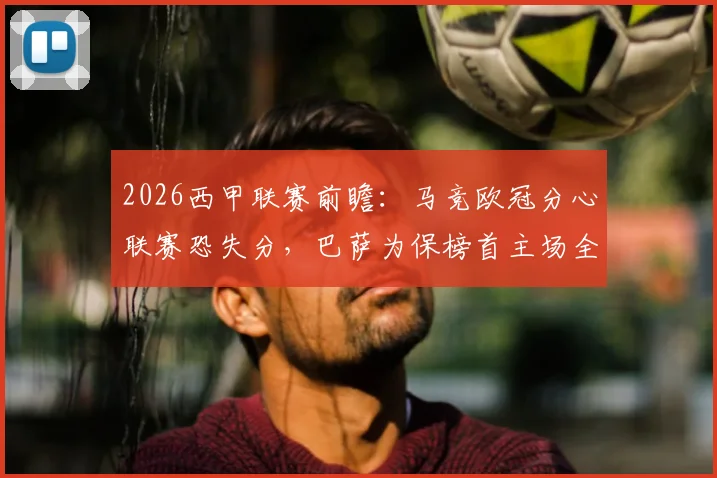 2026西甲联赛前瞻:马竞欧冠分心联赛恐失分,巴萨为保榜首主场全力争胜
