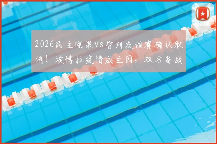 2026民主刚果vs智利友谊赛确认取消!埃博拉疫情成主因,双方备战计划受影响详情解读