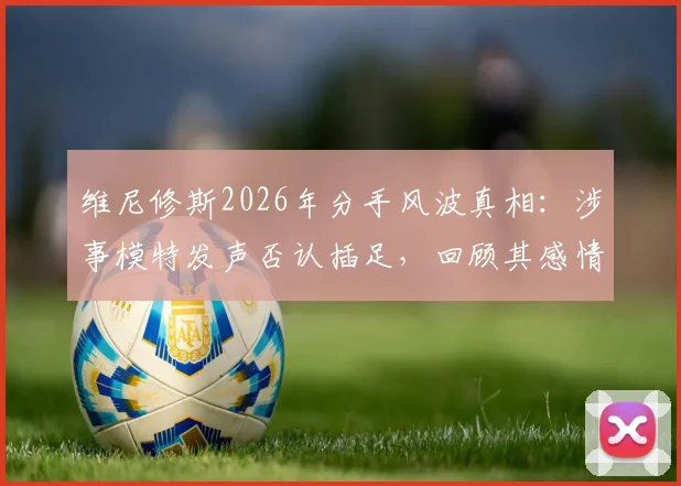 维尼修斯2026年分手风波真相:涉事模特发声否认插足,回顾其感情现状与争议始末