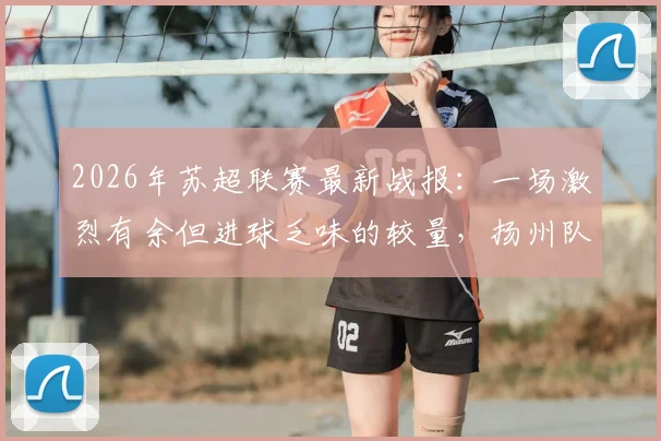 2026年苏超联赛最新战报:一场激烈有余但进球乏味的较量,扬州队客场0-0逼平徐州队