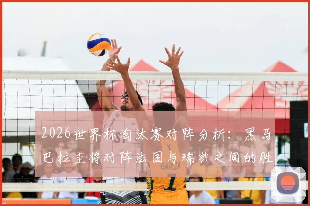2026世界杯淘汰赛对阵分析：黑马巴拉圭将对阵法国与瑞典之间的胜者