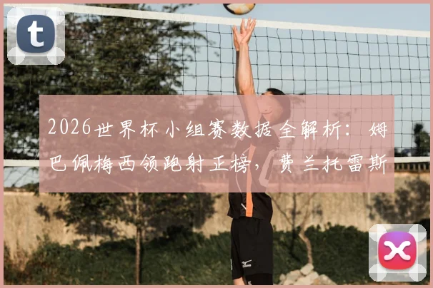 2026世界杯小组赛数据全解析：姆巴佩梅西领跑射正榜，费兰托雷斯为何被称“xG杀手”？