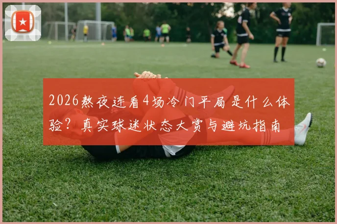 2026熬夜连看4场冷门平局是什么体验?真实球迷状态大赏与避坑指南
