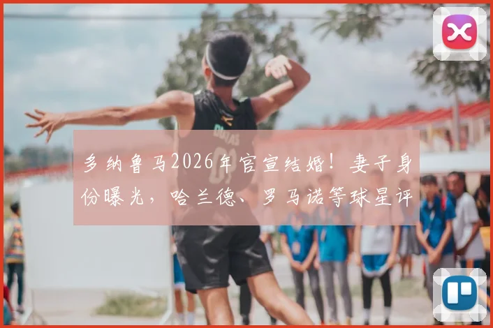 多纳鲁马2026年官宣结婚!妻子身份曝光,哈兰德、罗马诺等球星评论区留言祝福引热议