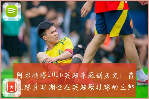 阿尔特塔2026英超夺冠创历史:首位球员时期也在英超踢过球的主帅夺冠,详解其球员生涯与执教之路