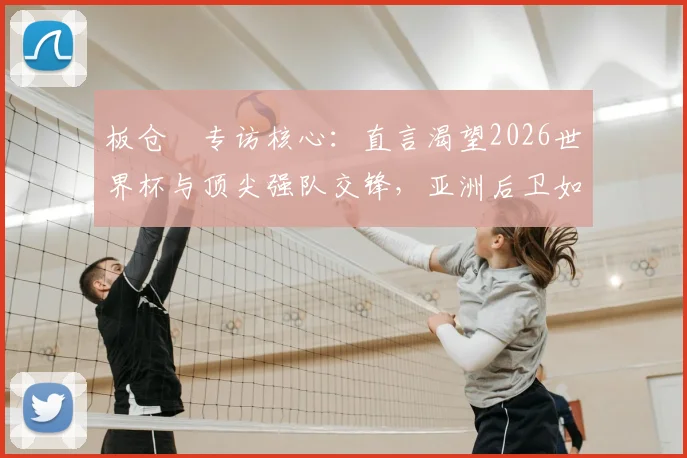 板仓滉专访核心:直言渴望2026世界杯与顶尖强队交锋,亚洲后卫如何备战顶级较量?