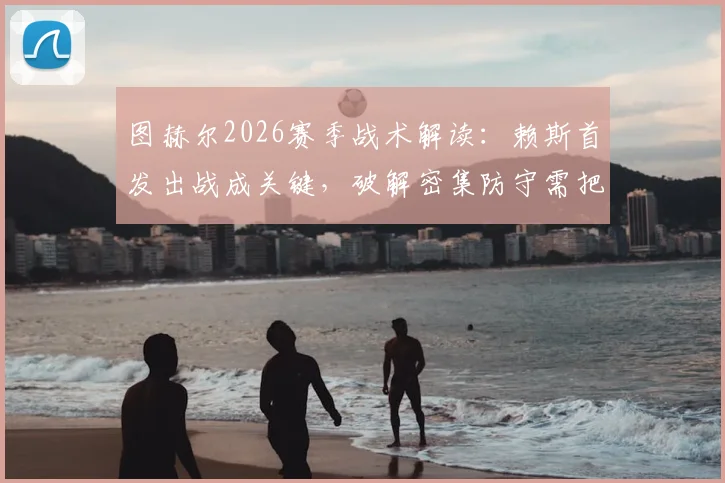 图赫尔2026赛季战术解读：赖斯首发出战成关键，破解密集防守需把握一锤定音机会