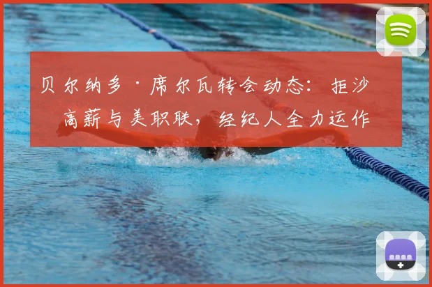 贝尔纳多·席尔瓦转会动态：拒沙特高薪与美职联，经纪人全力运作加盟巴萨引关注