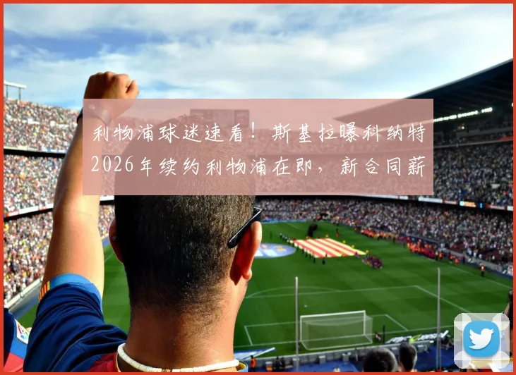利物浦球迷速看!斯基拉曝科纳特2026年续约利物浦在即,新合同薪水将大幅上涨
