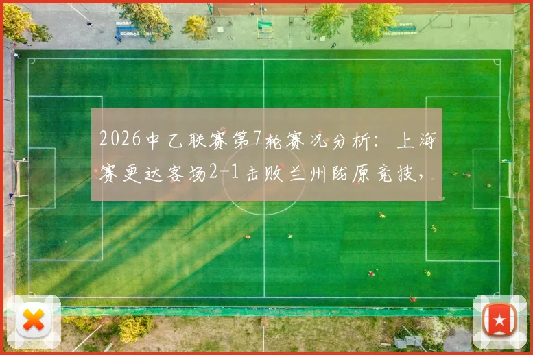 2026中乙联赛第7轮赛况分析:上海赛更达客场2-1击败兰州陇原竞技,附双方阵容与积分榜排名变动