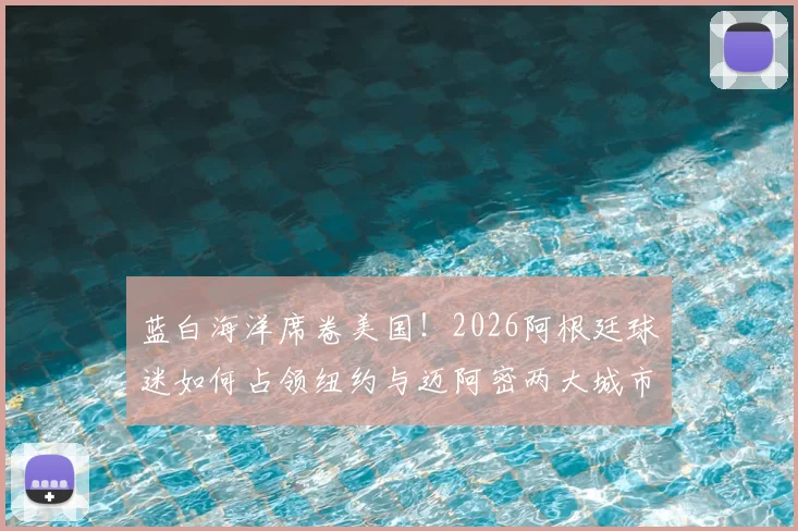 蓝白海洋席卷美国!2026阿根廷球迷如何占领纽约与迈阿密两大城市地标,壮观现场实录与背后故事