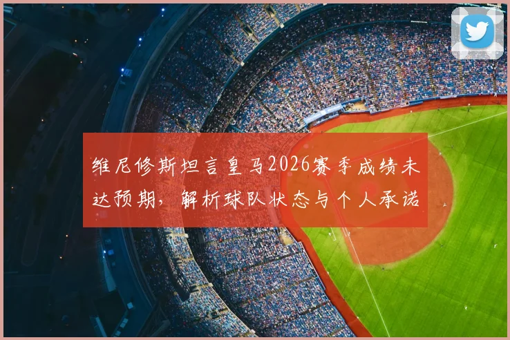 维尼修斯坦言皇马2026赛季成绩未达预期，解析球队状态与个人承诺，国家德比赛前全力争胜看点汇总