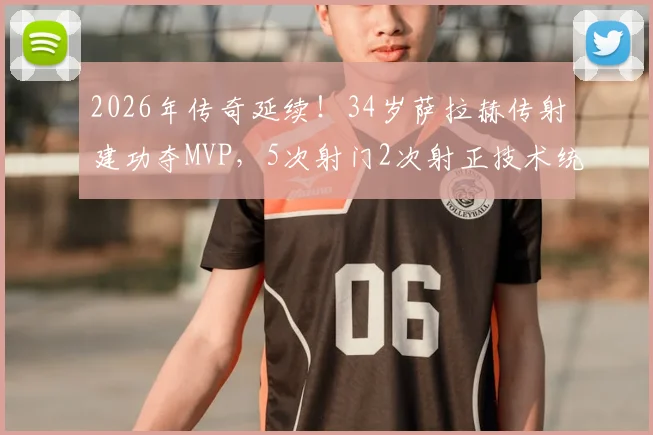 2026年传奇延续！34岁萨拉赫传射建功夺MVP，5次射门2次射正技术统计全解析
