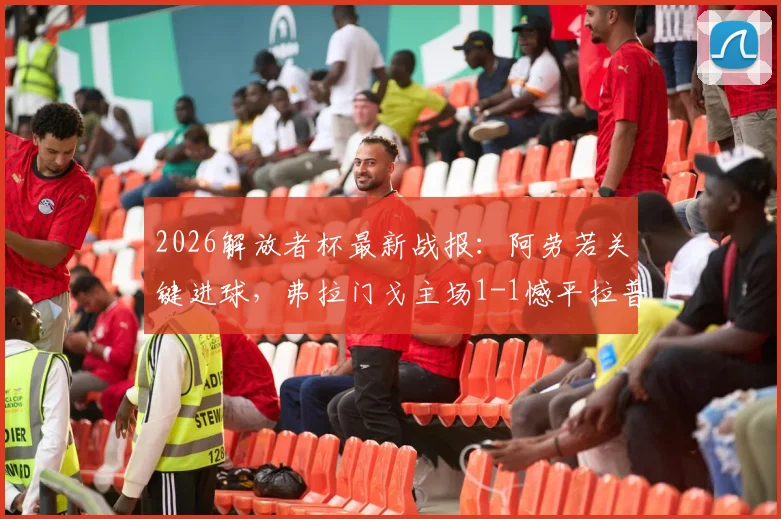 2026解放者杯最新战报：阿劳若关键进球，弗拉门戈主场1-1憾平拉普拉塔大学生，附全场技术统计与赛后分析