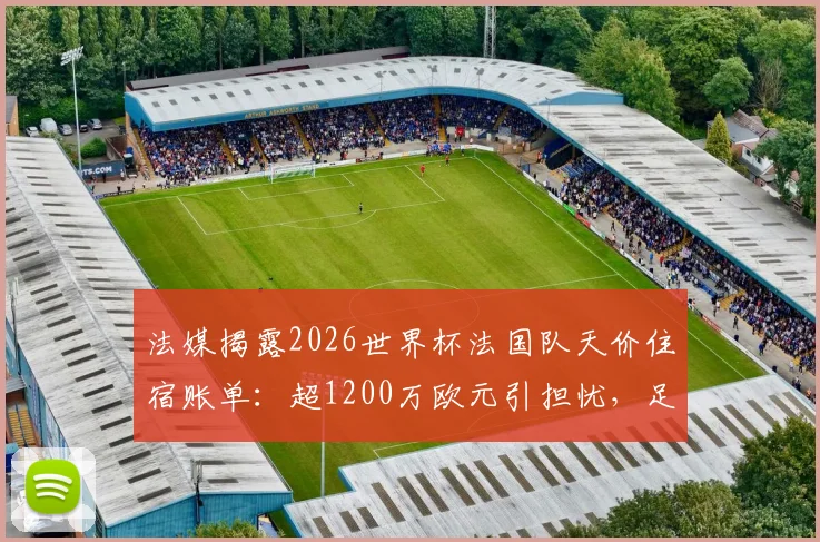 法媒揭露2026世界杯法国队天价住宿账单：超1200万欧元引担忧，足协财务状况或面临严峻挑战
