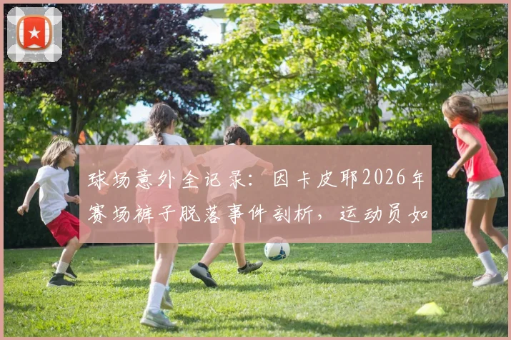 球场意外全记录：因卡皮耶2026年赛场裤子脱落事件剖析，运动员如何避免类似尴尬