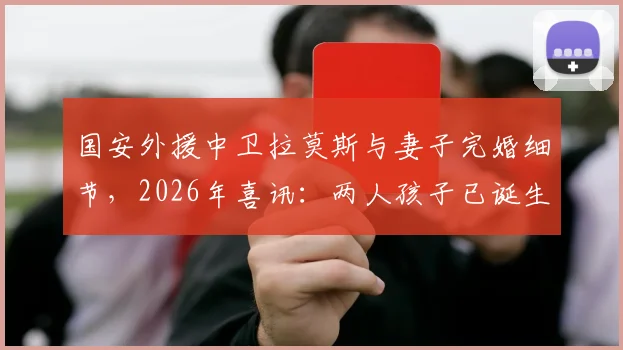 国安外援中卫拉莫斯与妻子完婚细节，2026年喜讯：两人孩子已诞生，全家近况引关注