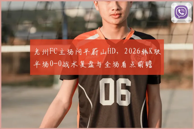 光州FC主场闷平蔚山HD，2026韩K联半场0-0战术复盘与全场看点前瞻