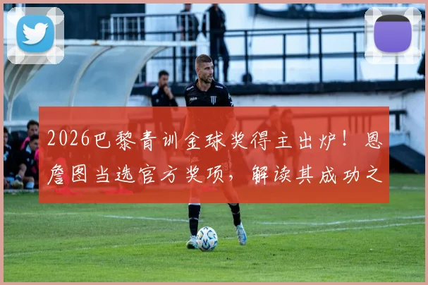 2026巴黎青训金球奖得主出炉！恩詹图当选官方奖项，解读其成功之路