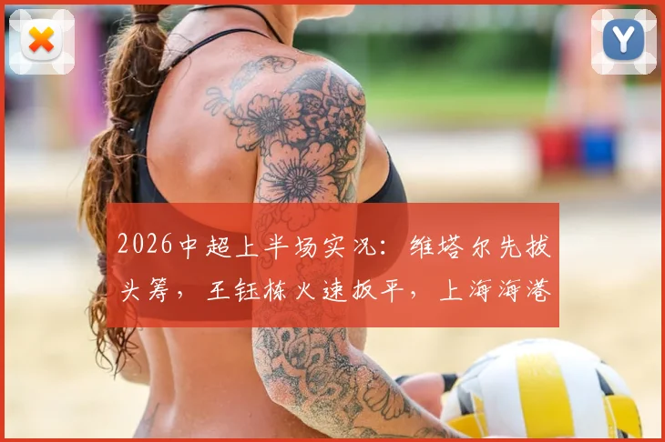 2026中超上半场实况:维塔尔先拔头筹,王钰栋火速扳平,上海海港1-1暂平浙江队关键看点解析