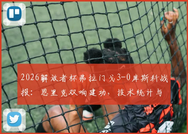 2026解放者杯弗拉门戈3-0库斯科战报：恩里克双响建功，技术统计与小组形势全面解读