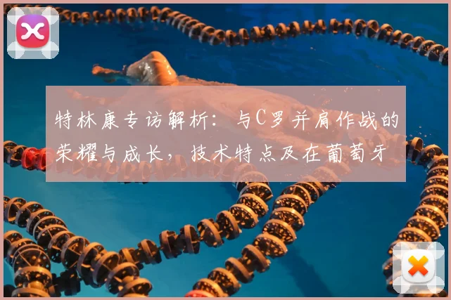 特林康专访解析:与C罗并肩作战的荣耀与成长,技术特点及在葡萄牙体育的未来前景展望