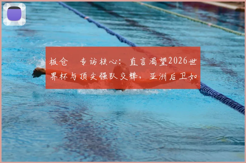 板仓滉专访核心:直言渴望2026世界杯与顶尖强队交锋,亚洲后卫如何备战顶级较量?