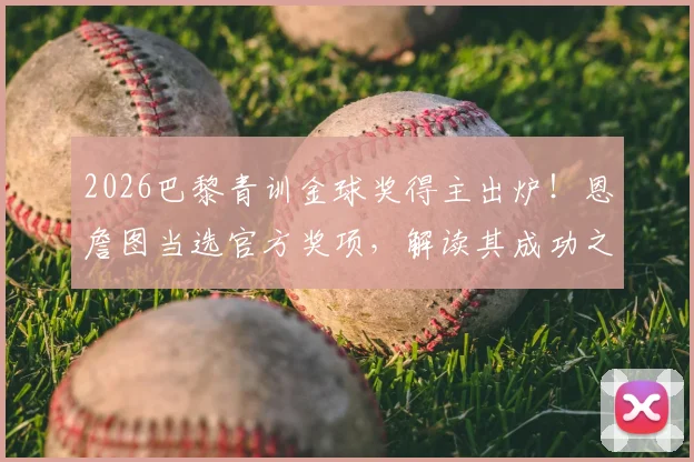 2026巴黎青训金球奖得主出炉！恩詹图当选官方奖项，解读其成功之路