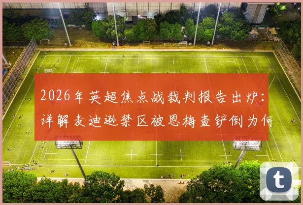 2026年英超焦点战裁判报告出炉：详解麦迪逊禁区被恩梅查铲倒为何不判点球，三点关键规则引热议