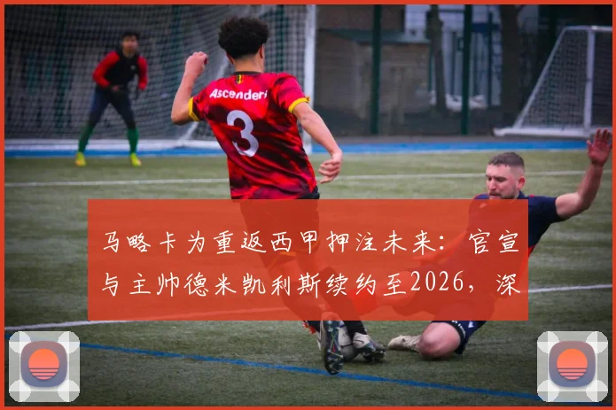 马略卡为重返西甲押注未来：官宣与主帅德米凯利斯续约至2026，深度解析球队冲甲计划与阵容关键