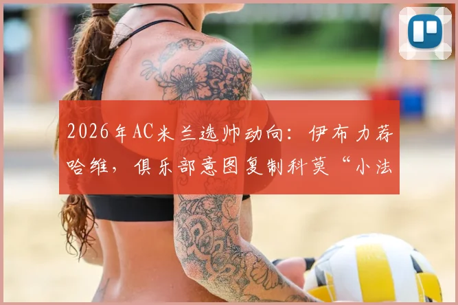 2026年AC米兰选帅动向：伊布力荐哈维，俱乐部意图复制科莫“小法模式”的深层解读