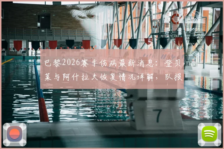 巴黎2026赛季伤病最新消息:登贝莱与阿什拉夫恢复情况详解,队报透露俱乐部乐观态度及复出时间预测