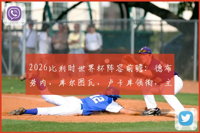 2026比利时世界杯阵容前瞻:德布劳内、库尔图瓦、卢卡库领衔,主力框架与战术打法全面解析