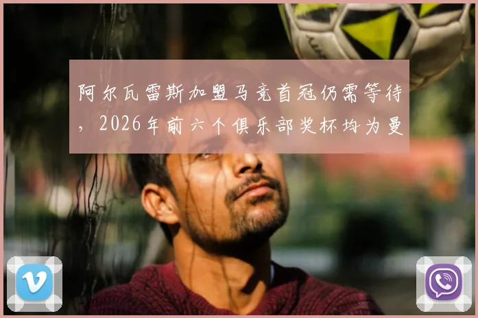 阿尔瓦雷斯加盟马竞首冠仍需等待,2026年前六个俱乐部奖杯均为曼城时期荣誉盘点