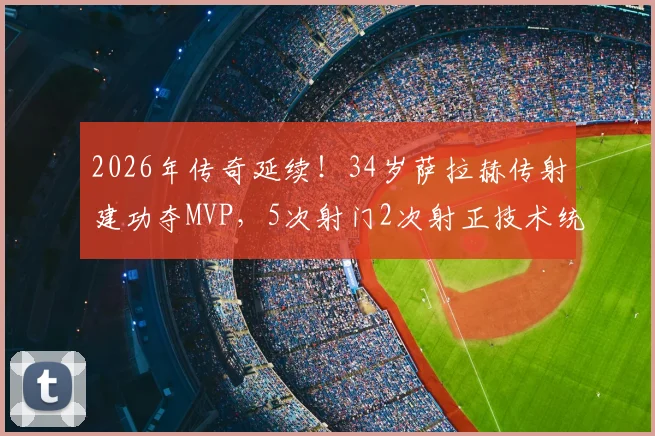 2026年传奇延续！34岁萨拉赫传射建功夺MVP，5次射门2次射正技术统计全解析
